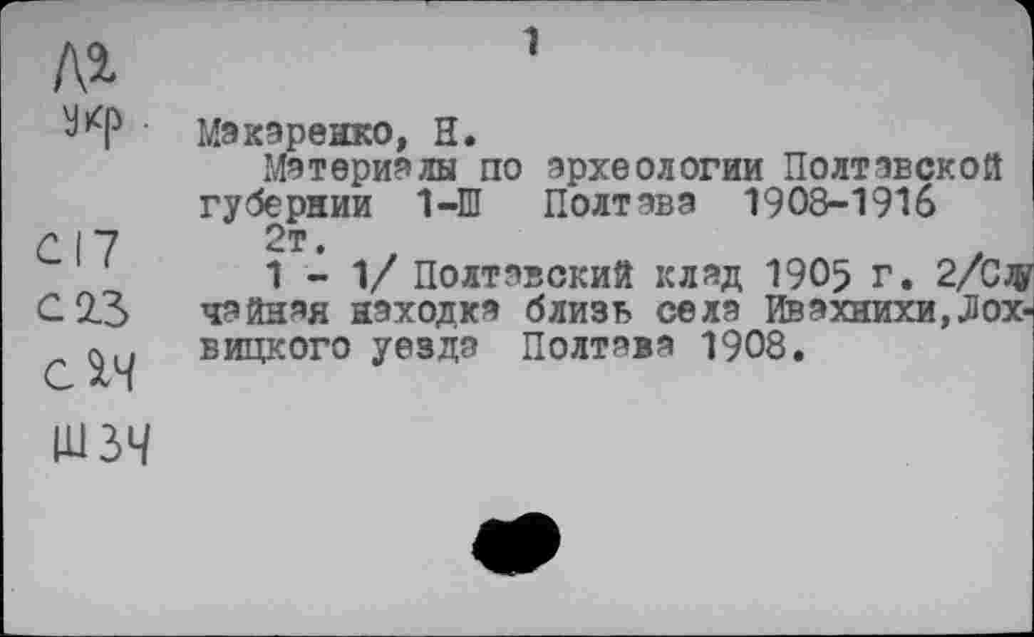 ﻿<217
С 2.3
CÎ4
Макаренко, Н.
Материалы по археологии Полтавской губернии 1-Ш Полтава 1908-1916 2т.
1-1/ Полтавский клад 1905 г. 2/Сде чайная находка близь села Ивахнихи,Лохвицкого уезда Полтава 1908.
